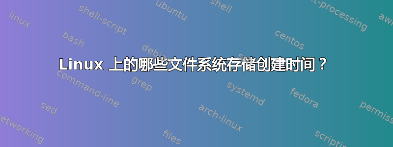 Linux 上的哪些文件系统存储创建时间？