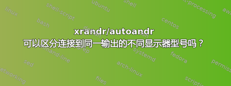 xrandr/autoandr 可以区分连接到同一输出的不同显示器型号吗？