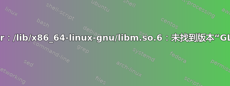 ImportError：/lib/x86_64-linux-gnu/libm.so.6：未找到版本“GLIBC_2.27”