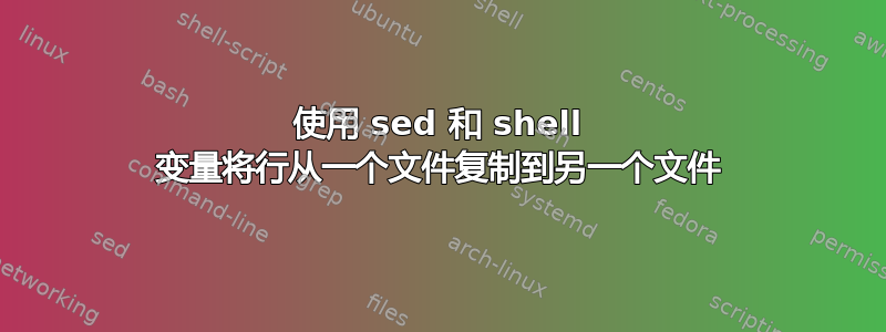 使用 sed 和 shell 变量将行从一个文件复制到另一个文件