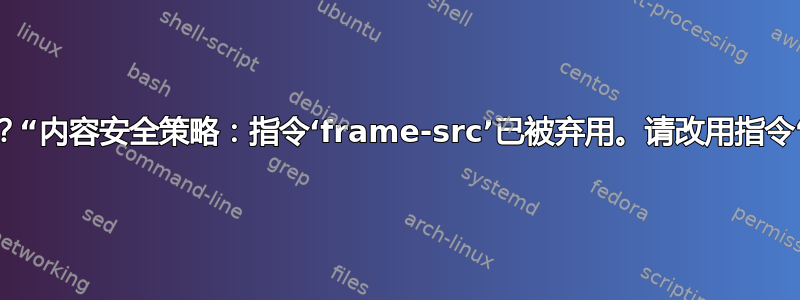 这是什么意思？“内容安全策略：指令‘frame-src’已被弃用。请改用指令‘child-src’”