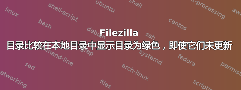 Filezilla 目录比较在本地目录中显示目录为绿色，即使它们未更新