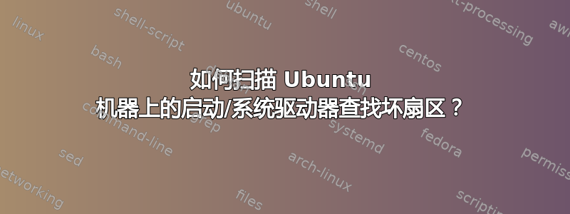 如何扫描 Ubuntu 机器上的启动/系统驱动器查找坏扇区？