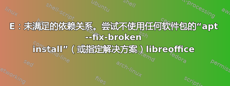 E：未满足的依赖关系。尝试不使用任何软件包的“apt --fix-broken install”（或指定解决方案）libreoffice