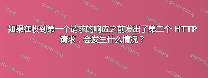 如果在收到第一个请求的响应之前发出了第二个 HTTP 请求，会发生什么情况？