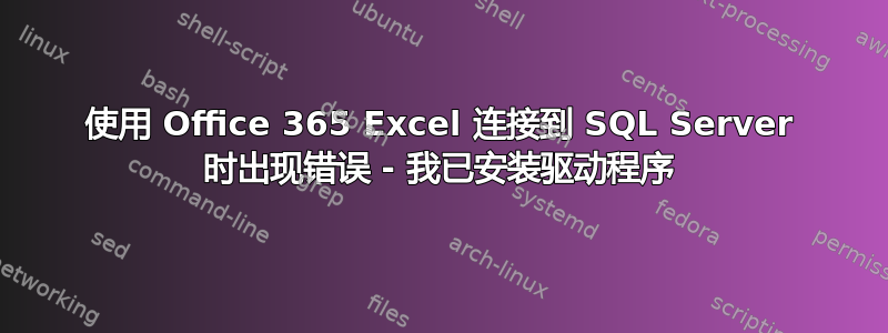 使用 Office 365 Excel 连接到 SQL Server 时出现错误 - 我已安装驱动程序