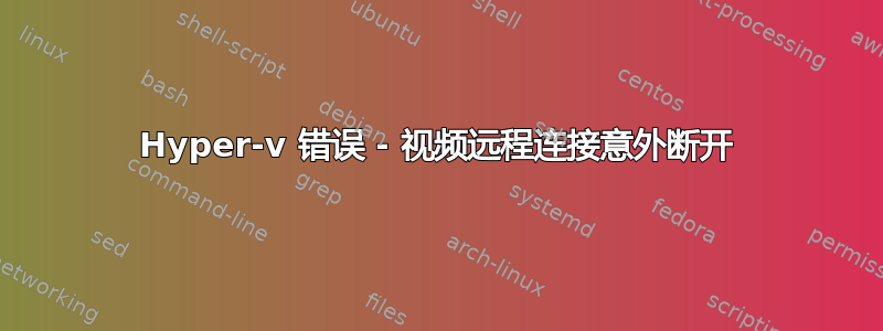 Hyper-v 错误 - 视频远程连接意外断开