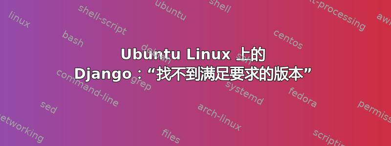 Ubuntu Linux 上的 Django：“找不到满足要求的版本”