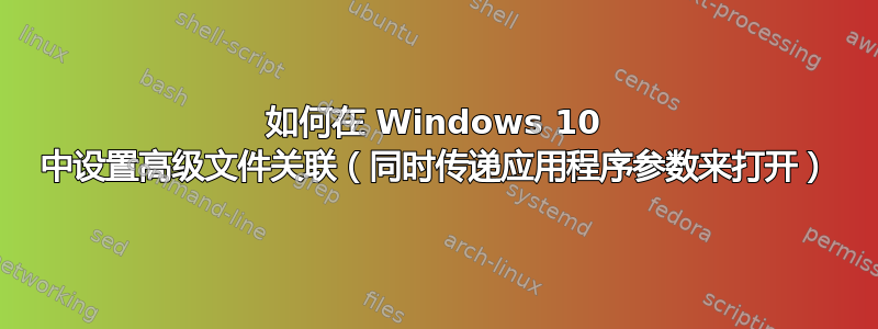 如何在 Windows 10 中设置高级文件关联（同时传递应用程序参数来打开）