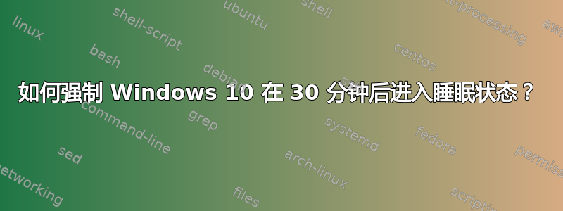 如何强制 Windows 10 在 30 分钟后进入睡眠状态？