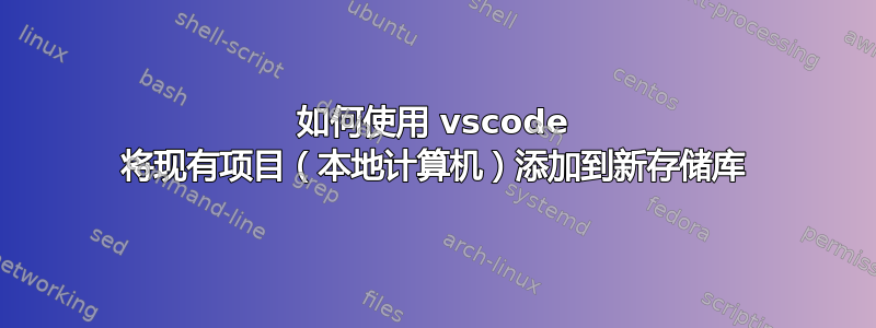 如何使用 vscode 将现有项目（本地计算机）添加到新存储库