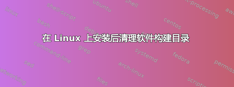 在 Linux 上安装后清理软件构建目录