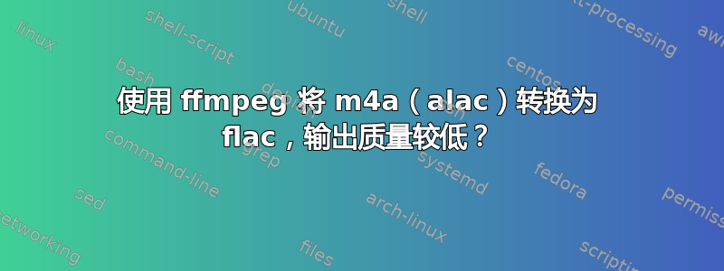 使用 ffmpeg 将 m4a（alac）转换为 flac，输出质量较低？