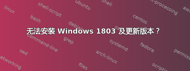 无法安装 Windows 1803 及更新版本？