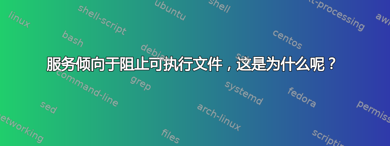 服务倾向于阻止可执行文件，这是为什么呢？