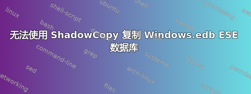 无法使用 ShadowCopy 复制 Windows.edb ESE 数据库