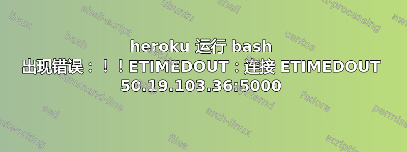 heroku 运行 bash 出现错误：！！ETIMEDOUT：连接 ETIMEDOUT 50.19.103.36:5000