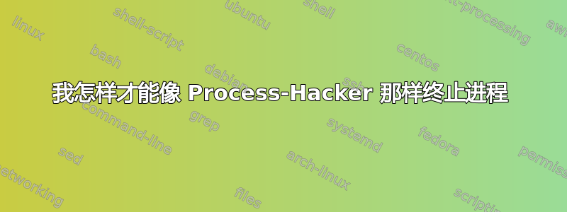 我怎样才能像 Process-Hacker 那样终止进程