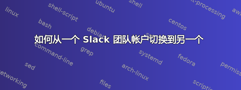 如何从一个 Slack 团队帐户切换到另一个