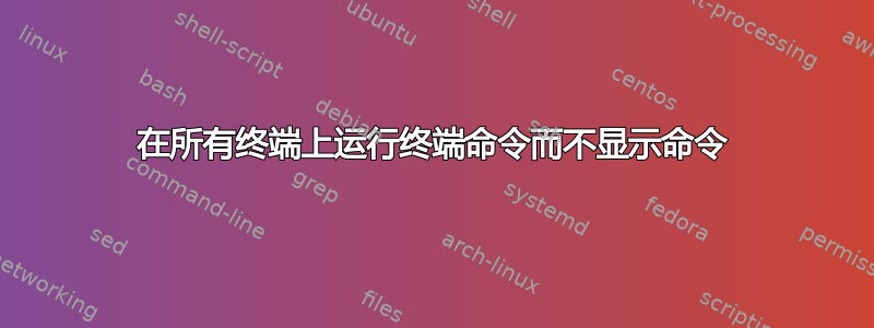 在所有终端上运行终端命令而不显示命令