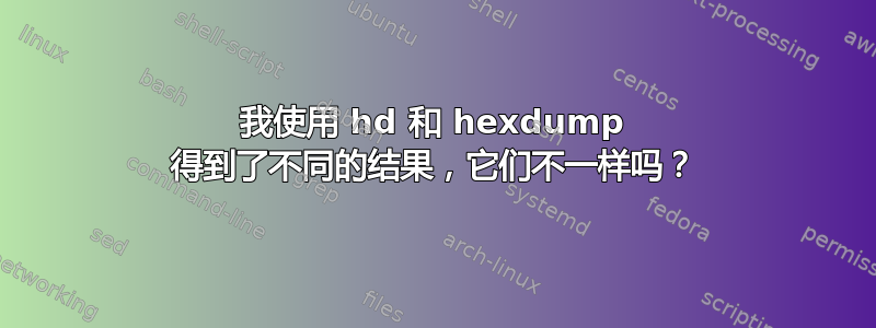 我使用 hd 和 hexdump 得到了不同的结果，它们不一样吗？