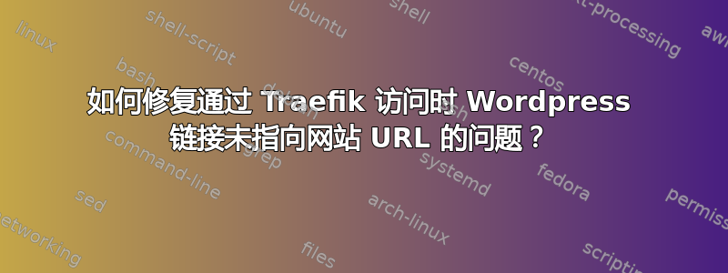 如何修复通过 Traefik 访问时 Wordpress 链接未指向网站 URL 的问题？