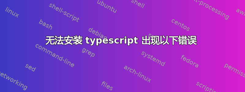 无法安装 typescript 出现以下错误