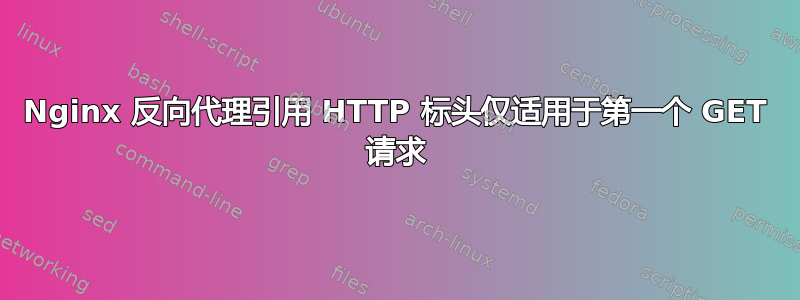 Nginx 反向代理引用 HTTP 标头仅适用于第一个 GET 请求