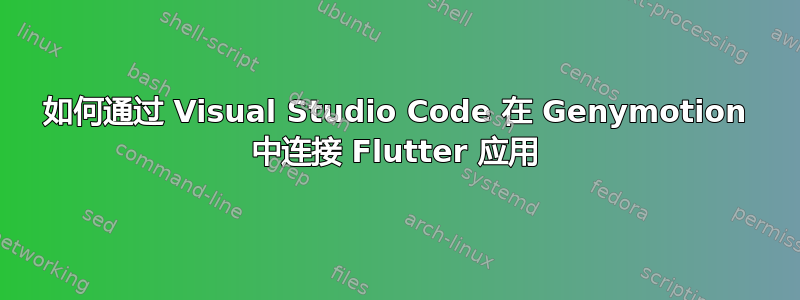 如何通过 Visual Studio Code 在 Genymotion 中连接 Flutter 应用