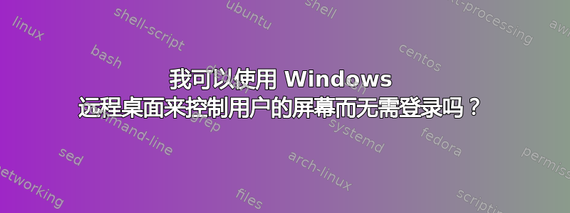 我可以使用 Windows 远程桌面来控制用户的屏幕而无需登录吗？