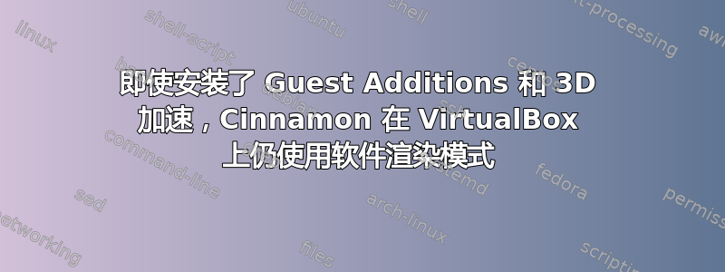 即使安装了 Guest Additions 和 3D 加速，Cinnamon 在 VirtualBox 上仍使用软件渲染模式