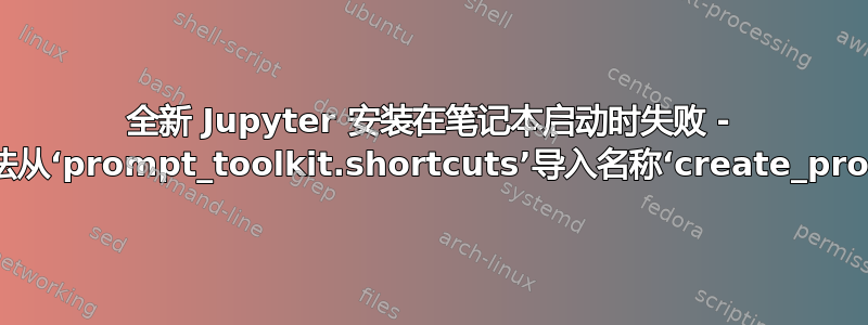 全新 Jupyter 安装在笔记本启动时失败 - “ImportError：无法从‘prompt_toolkit.shortcuts’导入名称‘create_prompt_application’