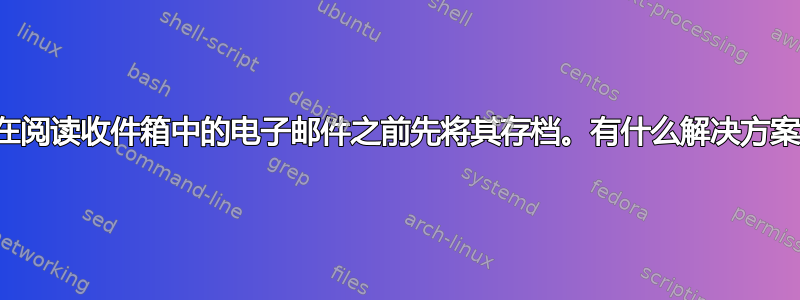 我想在阅读收件箱中的电子邮件之前先将其存档。有什么解决方案吗？