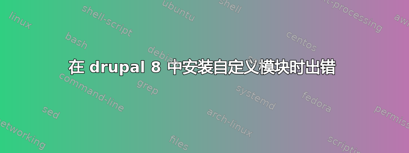 在 drupal 8 中安装自定义模块时出错