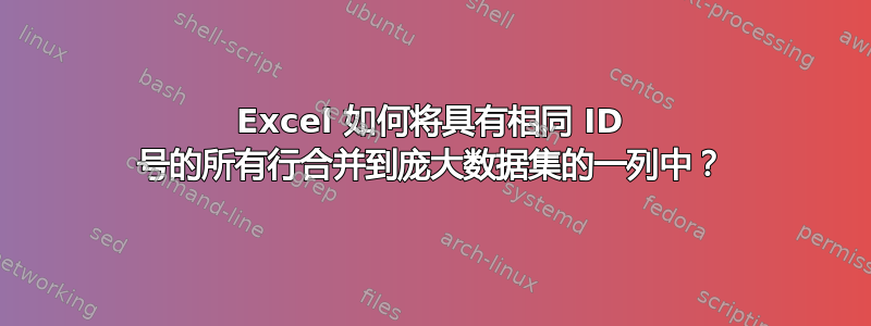 Excel 如何将具有相同 ID 号的所有行合并到庞大数据集的一列中？