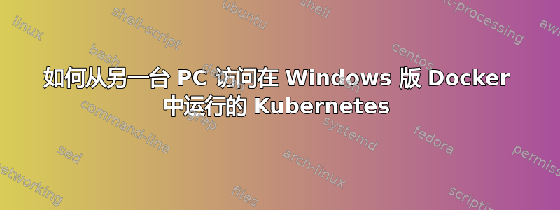 如何从另一台 PC 访问在 Windows 版 Docker 中运行的 Kubernetes