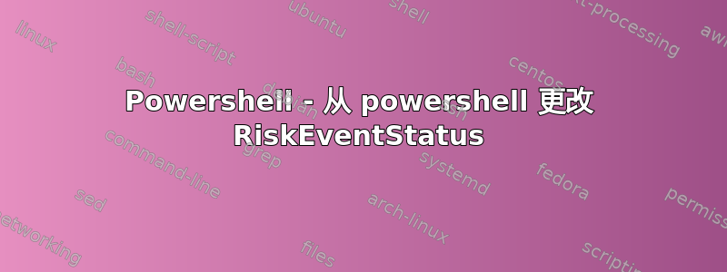 Powershell - 从 powershell 更改 RiskEventStatus