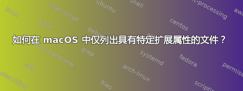 如何在 macOS 中仅列出具有特定扩展属性的文件？