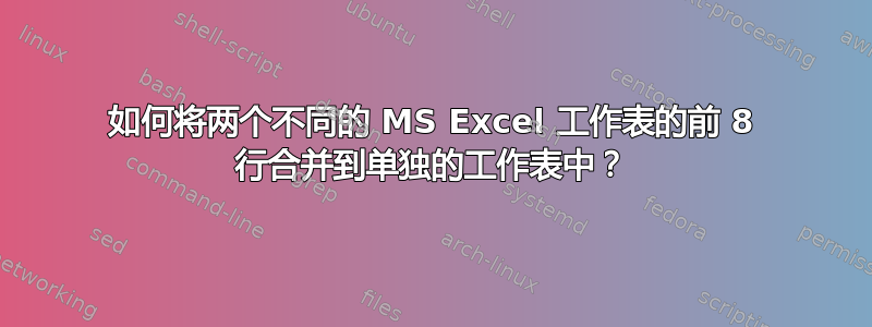 如何将两个不同的 MS Excel 工作表的前 8 行合并到单独的工作表中？