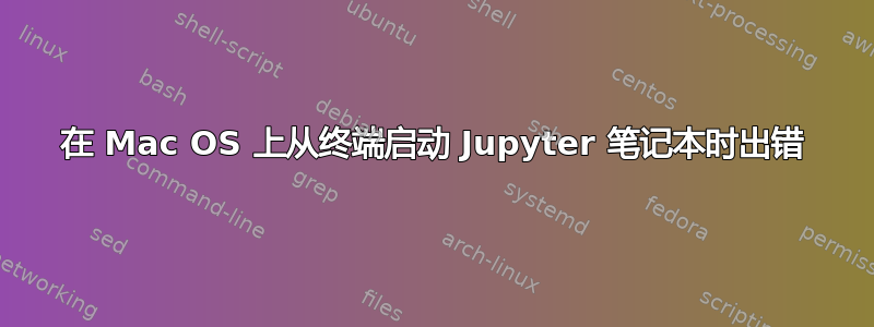 在 Mac OS 上从终端启动 Jupyter 笔记本时出错