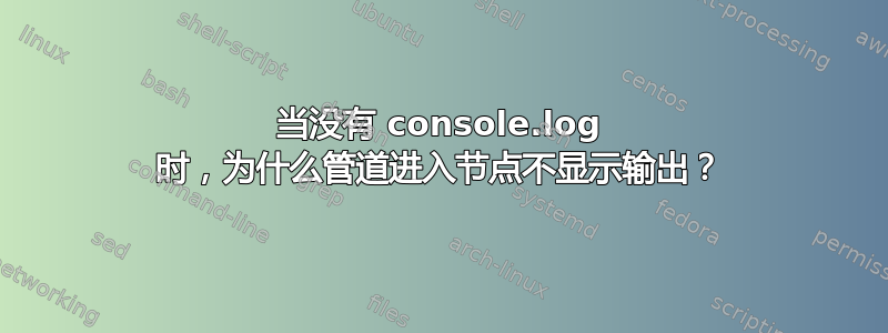 当没有 console.log 时，为什么管道进入节点不显示输出？