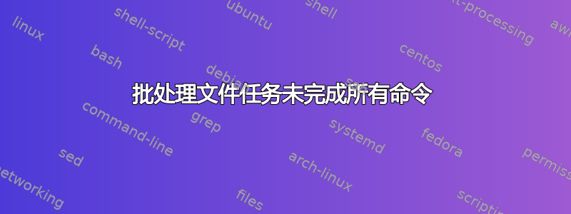 批处理文件任务未完成所有命令