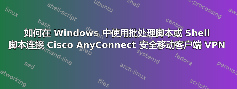 如何在 Windows 中使用批处理脚本或 Shell 脚本连接 Cisco AnyConnect 安全移动客户端 VPN