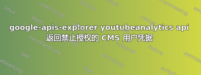 google-apis-explorer youtubeanalytics api 返回禁止授权的 CMS 用户凭据