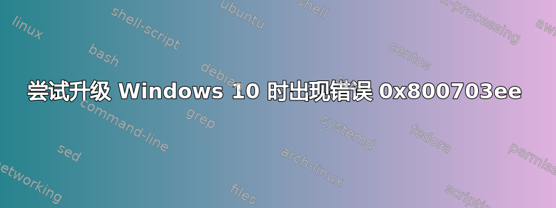 尝试升级 Windows 10 时出现错误 0x800703ee