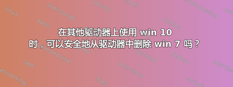 在其他驱动器上使用 win 10 时，可以安全地从驱动器中删除 win 7 吗？