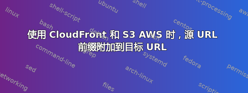 使用 CloudFront 和 S3 AWS 时，源 URL 前缀附加到目标 URL