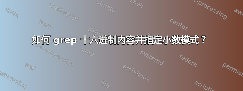 如何 grep 十六进制内容并指定小数模式？