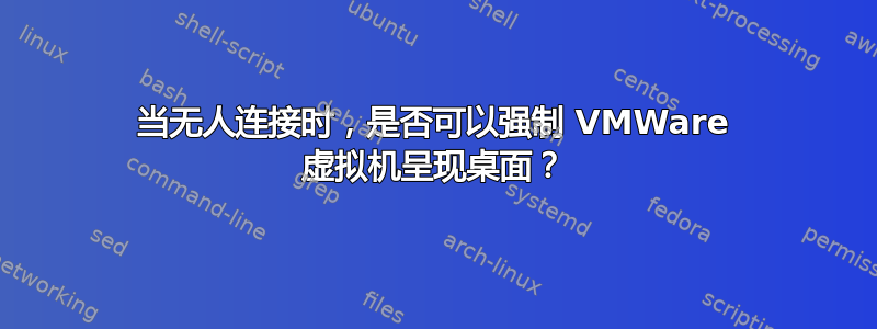 当无人连接时，是否可以强制 VMWare 虚拟机呈现桌面？