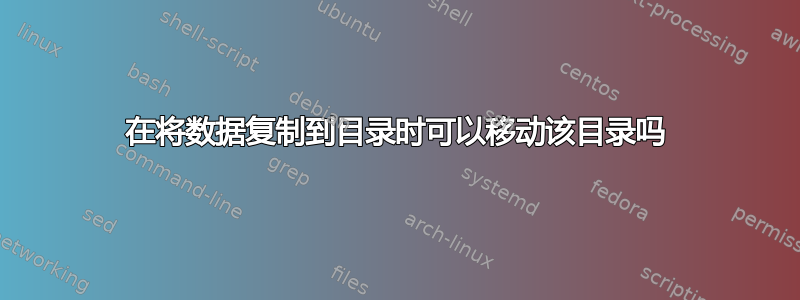 在将数据复制到目录时可以移动该目录吗